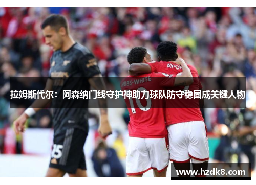 拉姆斯代尔：阿森纳门线守护神助力球队防守稳固成关键人物