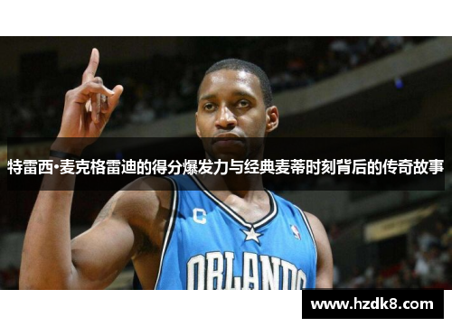 特雷西·麦克格雷迪的得分爆发力与经典麦蒂时刻背后的传奇故事