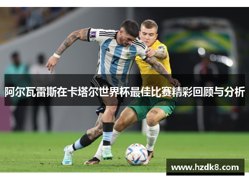 阿尔瓦雷斯在卡塔尔世界杯最佳比赛精彩回顾与分析