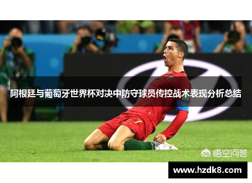 阿根廷与葡萄牙世界杯对决中防守球员传控战术表现分析总结