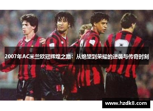 2007年AC米兰欧冠辉煌之路：从绝望到荣耀的逆袭与传奇时刻