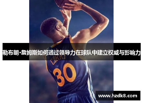 勒布朗·詹姆斯如何通过领导力在球队中建立权威与影响力
