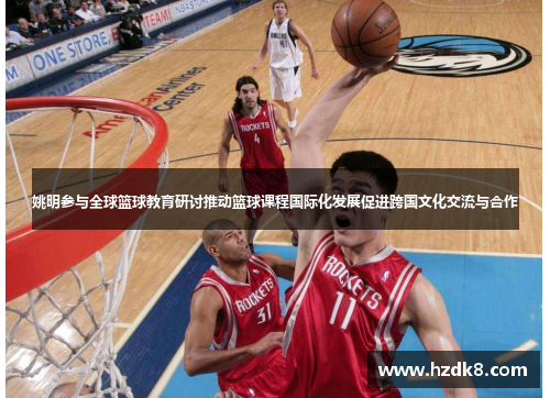 姚明参与全球篮球教育研讨推动篮球课程国际化发展促进跨国文化交流与合作