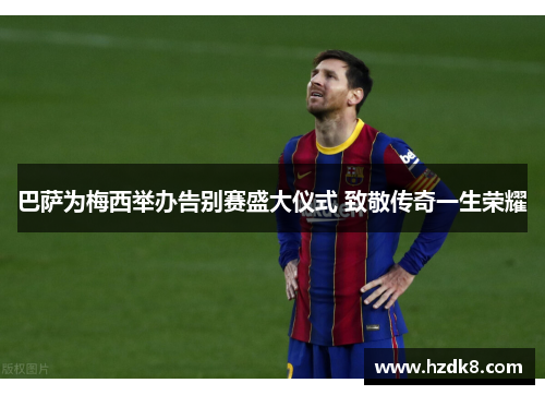 巴萨为梅西举办告别赛盛大仪式 致敬传奇一生荣耀