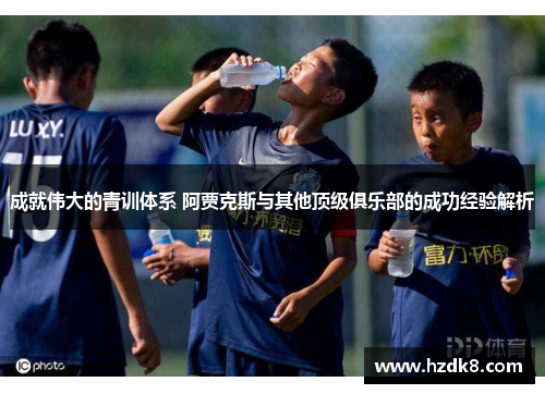 成就伟大的青训体系 阿贾克斯与其他顶级俱乐部的成功经验解析