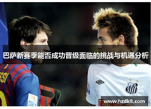 巴萨新赛季能否成功晋级面临的挑战与机遇分析