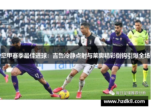 意甲赛季最佳进球：吉鲁冷静点射与莱奥精彩倒钩引爆全场