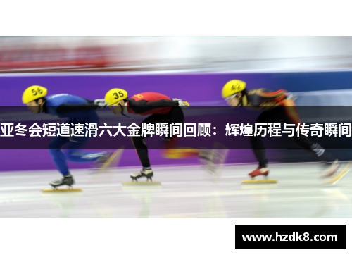 亚冬会短道速滑六大金牌瞬间回顾：辉煌历程与传奇瞬间