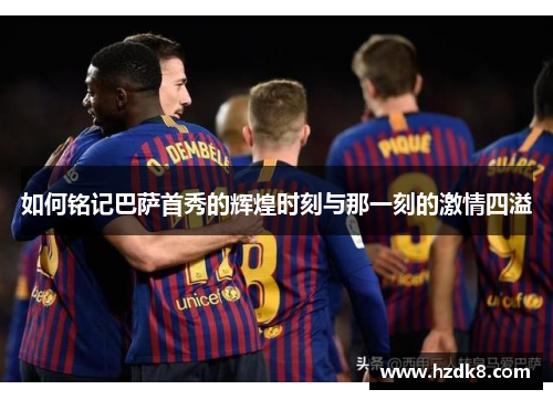 如何铭记巴萨首秀的辉煌时刻与那一刻的激情四溢