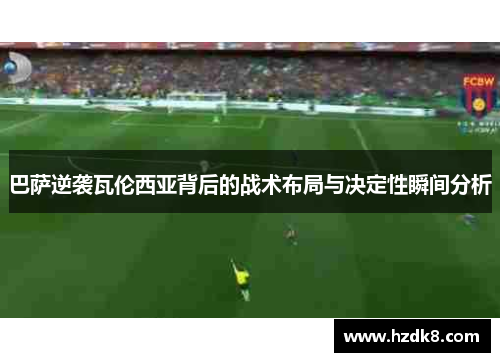 巴萨逆袭瓦伦西亚背后的战术布局与决定性瞬间分析