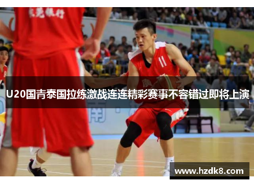 U20国青泰国拉练激战连连精彩赛事不容错过即将上演