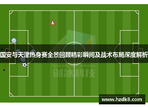 国安与天津热身赛全景回顾精彩瞬间及战术布局深度解析
