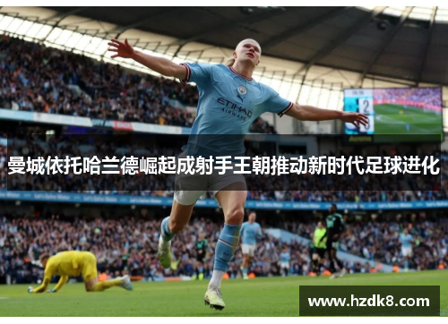曼城依托哈兰德崛起成射手王朝推动新时代足球进化