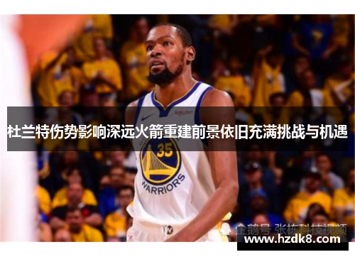 杜兰特伤势影响深远火箭重建前景依旧充满挑战与机遇