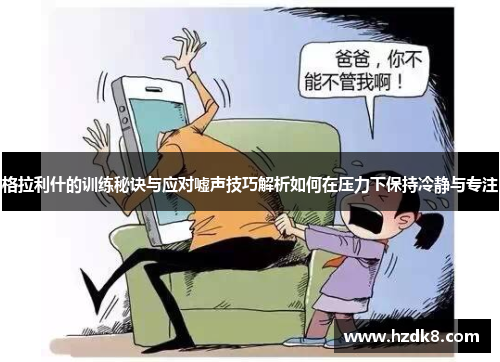 格拉利什的训练秘诀与应对嘘声技巧解析如何在压力下保持冷静与专注