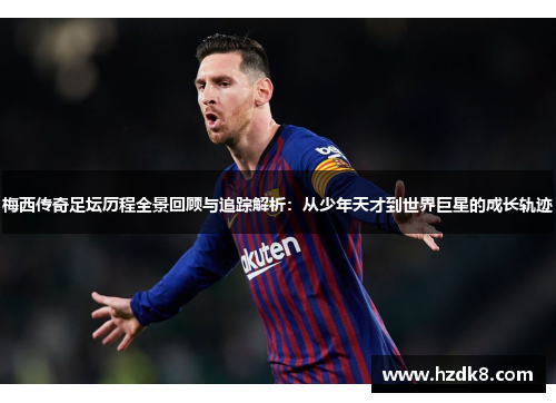 梅西传奇足坛历程全景回顾与追踪解析：从少年天才到世界巨星的成长轨迹