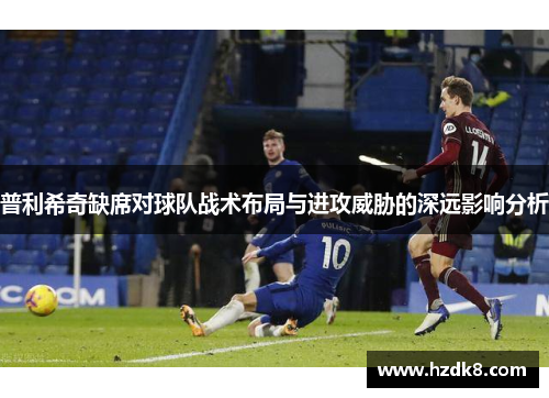 普利希奇缺席对球队战术布局与进攻威胁的深远影响分析