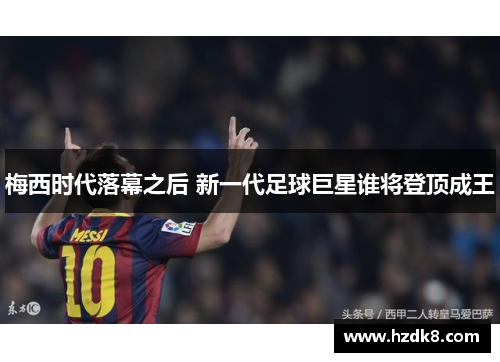 梅西时代落幕之后 新一代足球巨星谁将登顶成王