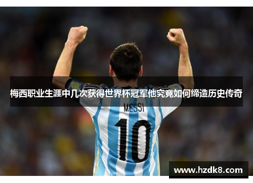 梅西职业生涯中几次获得世界杯冠军他究竟如何缔造历史传奇