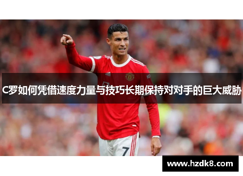 C罗如何凭借速度力量与技巧长期保持对对手的巨大威胁