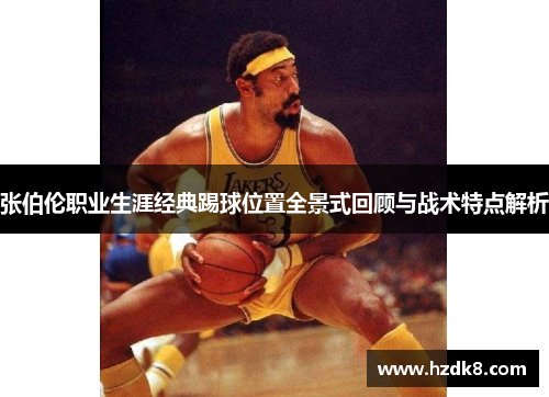 张伯伦职业生涯经典踢球位置全景式回顾与战术特点解析