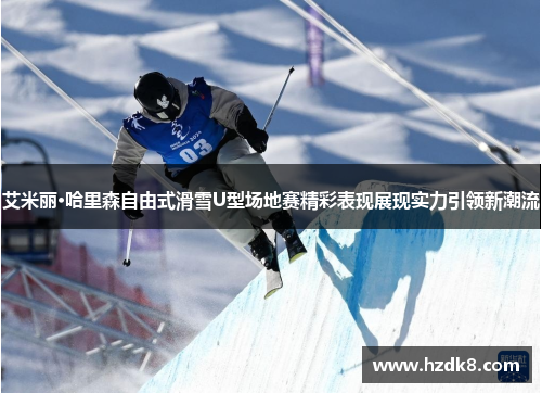 艾米丽·哈里森自由式滑雪U型场地赛精彩表现展现实力引领新潮流