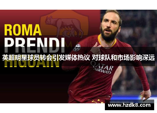 英超明星球员转会引发媒体热议 对球队和市场影响深远