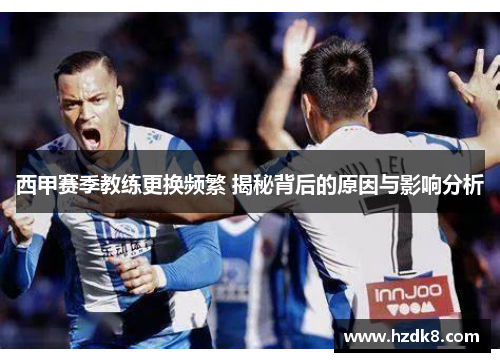 西甲赛季教练更换频繁 揭秘背后的原因与影响分析