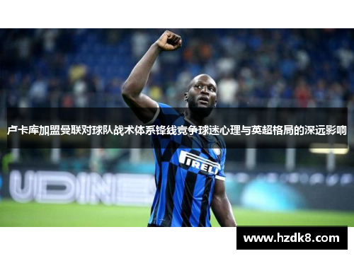 卢卡库加盟曼联对球队战术体系锋线竞争球迷心理与英超格局的深远影响