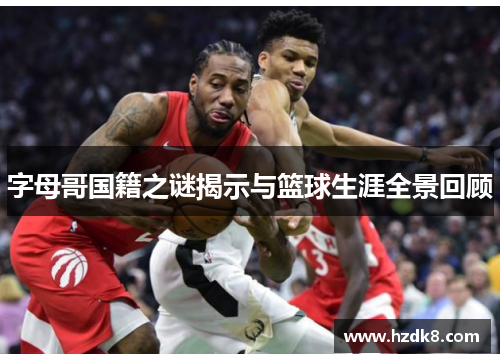 字母哥国籍之谜揭示与篮球生涯全景回顾 字母哥国籍之谜揭示与篮球生涯全景回顾