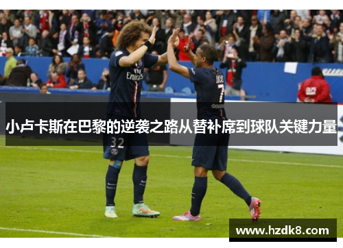 小卢卡斯在巴黎的逆袭之路从替补席到球队关键力量 小卢卡斯在巴黎的逆袭之路从替补席到球队关键力量