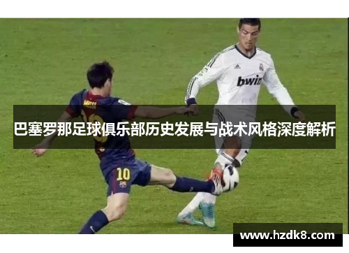 巴塞罗那足球俱乐部历史发展与战术风格深度解析 巴塞罗那足球俱乐部历史发展与战术风格深度解析