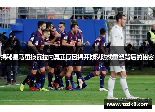 揭秘皇马更换瓦拉内真正原因揭开球队防线重塑背后的秘密