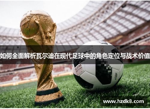 如何全面解析瓦尔迪在现代足球中的角色定位与战术价值 如何全面解析瓦尔迪在现代足球中的角色定位与战术价值