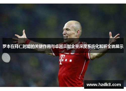 罗本在拜仁时期的关键作用与卓越贡献全景深度系统化解析全貌展示 罗本在拜仁时期的关键作用与卓越贡献全景深度系统化解析全貌展示